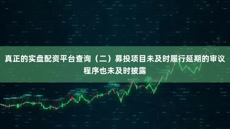 真正的实盘配资平台查询（二）募投项目未及时履行延期的审议程序也未及时披露