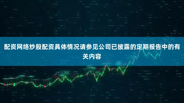 配资网络炒股配资具体情况请参见公司已披露的定期报告中的有关内容