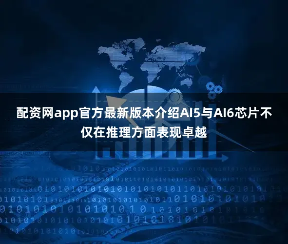 配资网app官方最新版本介绍AI5与AI6芯片不仅在推理方面表现卓越