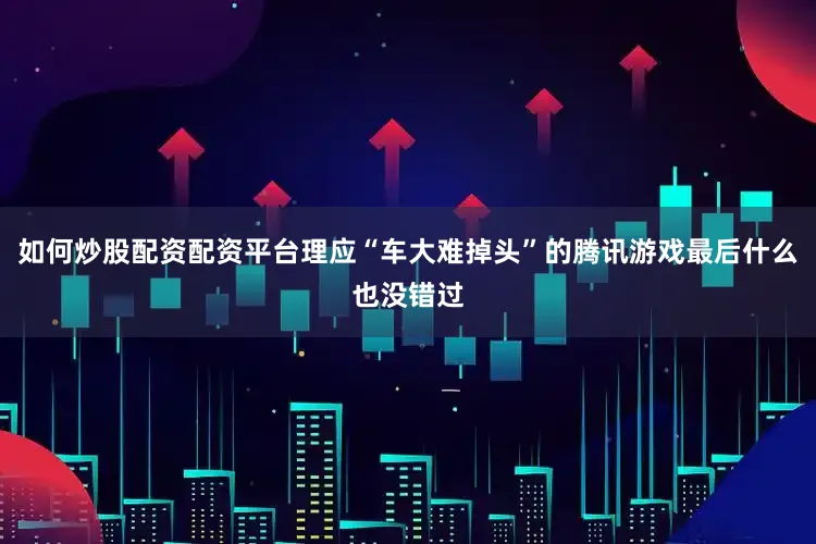 如何炒股配资配资平台理应“车大难掉头”的腾讯游戏最后什么也没错过