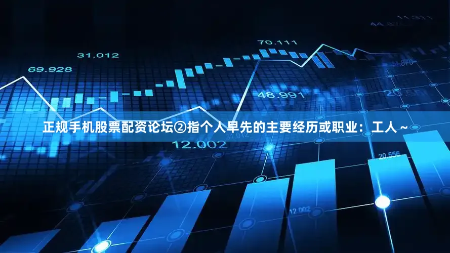 正规手机股票配资论坛②指个人早先的主要经历或职业：工人～