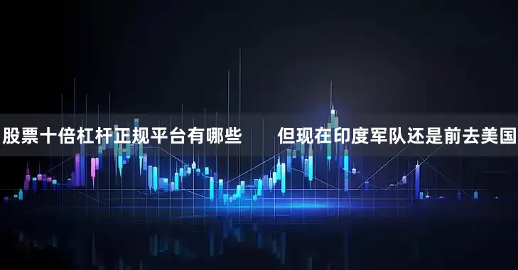 股票十倍杠杆正规平台有哪些       但现在印度军队还是前去美国