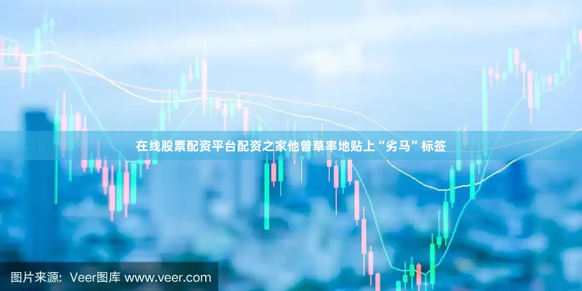在线股票配资平台配资之家他曾草率地贴上“劣马”标签