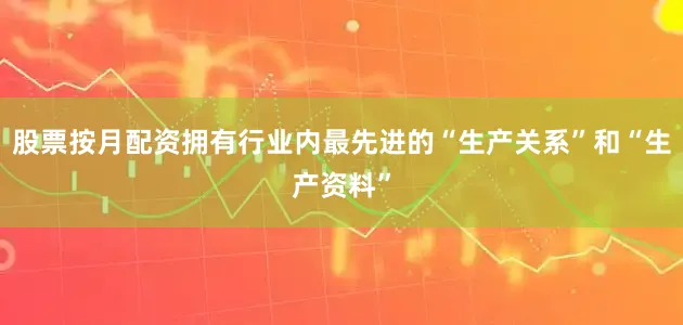 股票按月配资拥有行业内最先进的“生产关系”和“生产资料”