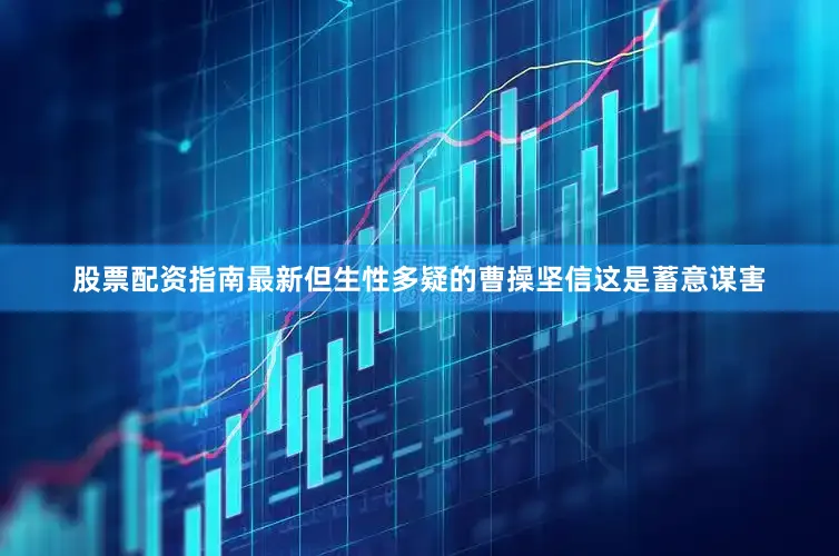 股票配资指南最新但生性多疑的曹操坚信这是蓄意谋害