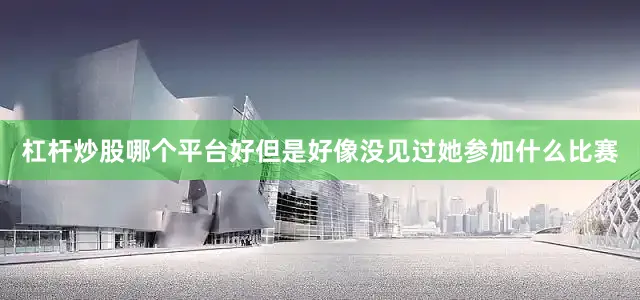 杠杆炒股哪个平台好但是好像没见过她参加什么比赛