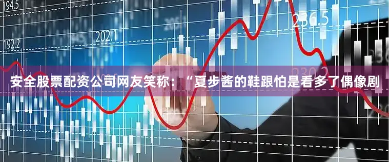 安全股票配资公司网友笑称：“夏步酱的鞋跟怕是看多了偶像剧