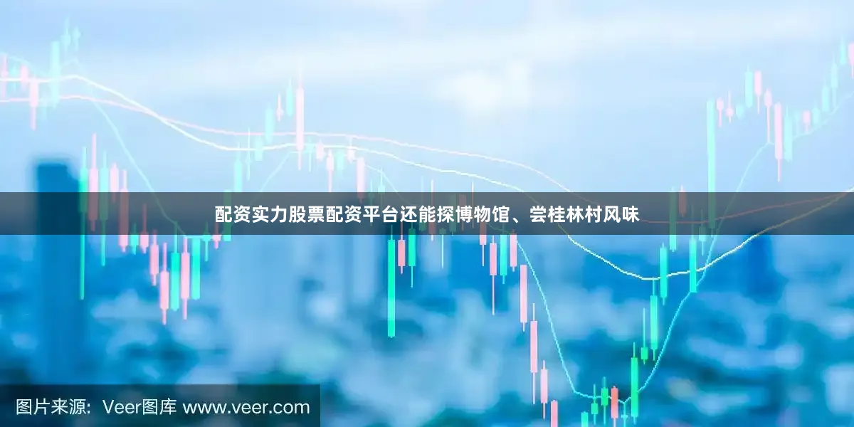 配资实力股票配资平台还能探博物馆、尝桂林村风味