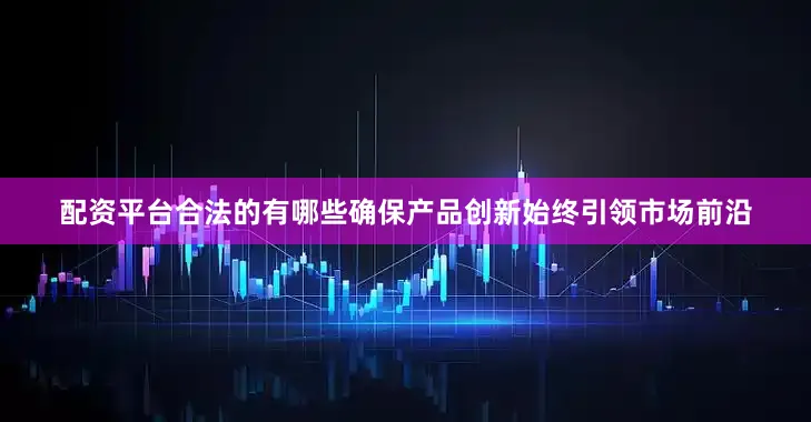 配资平台合法的有哪些确保产品创新始终引领市场前沿